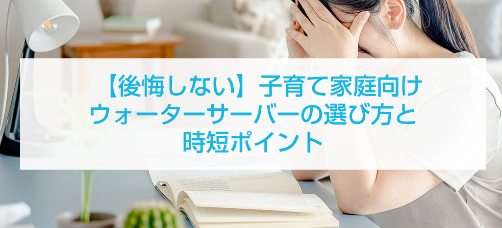  【後悔しない】子育て家庭向けウォーターサーバーの選び方と時短ポイント