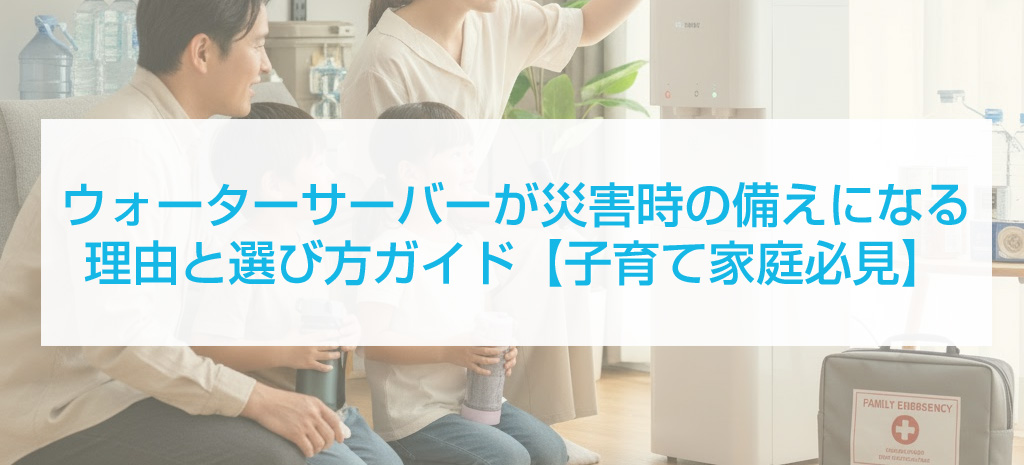 ウォーターサーバーが災害時の備えになる理由と選び方完全ガイド【子育て家庭必見】