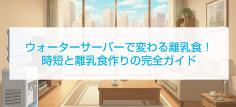 ウォーターサーバーで変わる離乳食！時短と離乳食作りの完全ガイド