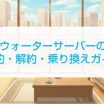 ウォーターサーバーの契約・解約・乗り換えガイド