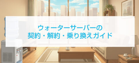 ウォーターサーバーの契約・解約・乗り換えガイド
