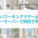 忙しいワーキングマザー必見！ウォーターサーバーで時短子育てのコツ