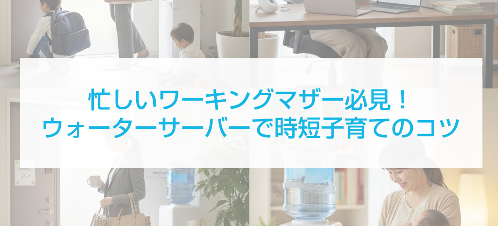 忙しいワーキングマザー必見！ウォーターサーバーで時短子育てのコツ