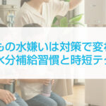 子どもの水嫌いは対策で変わる！家族の水分補給習慣と時短テクニック