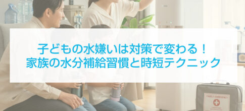 子どもの水嫌いは対策で変わる！家族の水分補給習慣と時短テクニック
