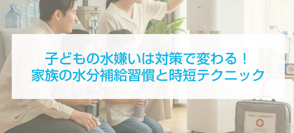 子どもの水嫌いは対策で変わる！家族の水分補給習慣と時短テクニック