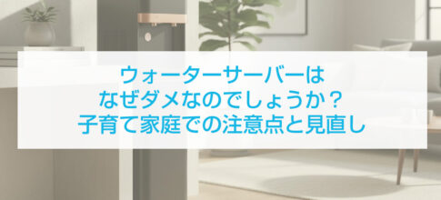 ウォーターサーバーはなぜダメなのでしょうか？子育て家庭での注意点と見直し