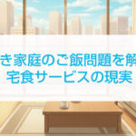 共働き家庭のご飯問題を解決！宅食サービスの現実