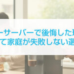 ウォーターサーバーで後悔した理由と対策。子育て家庭が失敗しない選び方