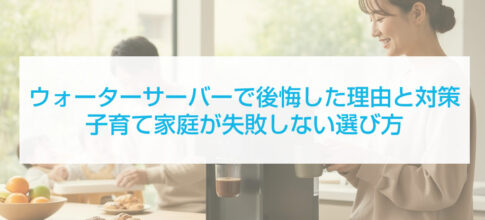 ウォーターサーバーで後悔した理由と対策。子育て家庭が失敗しない選び方